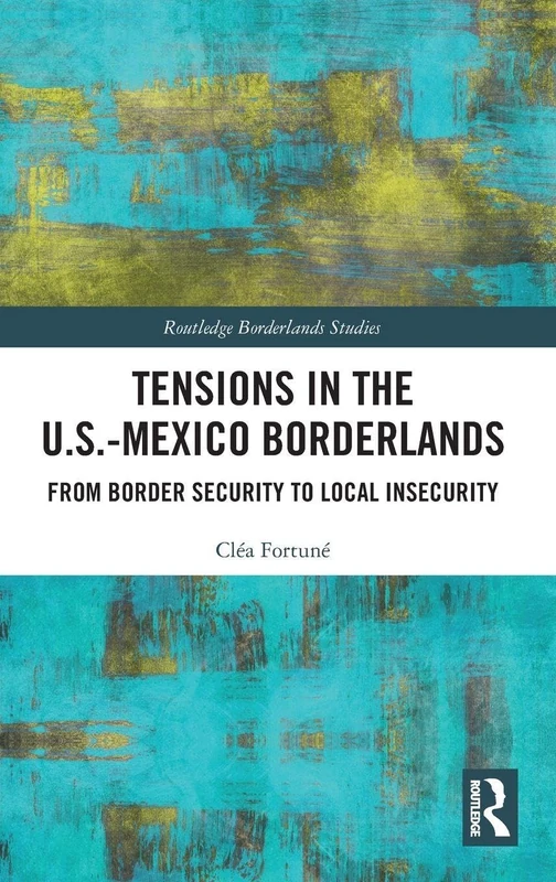 Tensions In The U.S.-Mexico Borderlands: From Border Security To Local Insecurity (Routledge Borderlands Studies)
