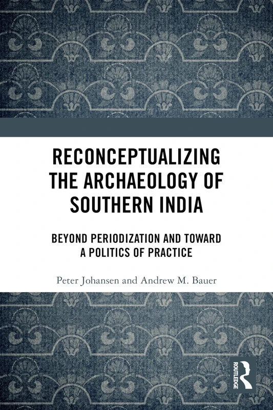Reconceptualizing the Archaeology of Southern India: Beyond Periodization and Toward a Politics of Practice
