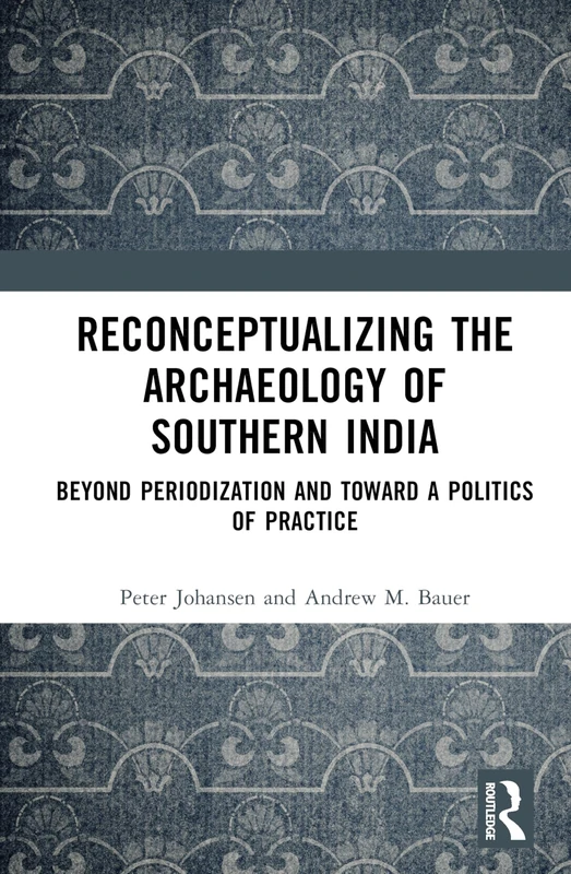 Reconceptualizing the Archaeology of Southern India: Beyond Periodization and Toward a Politics of Practice