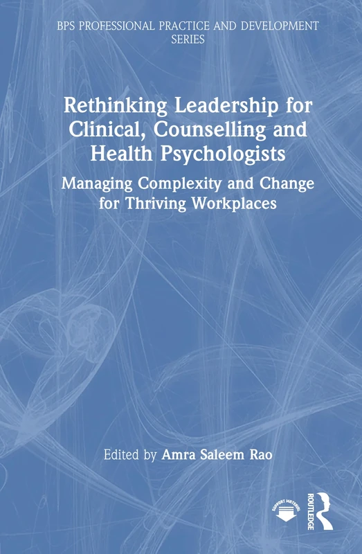 Rethinking Leadership for Clinical, Counselling and Health Psychologists: Managing Complexity and Change for Thriving Workplaces (BPS Professional Practice and Development Series)