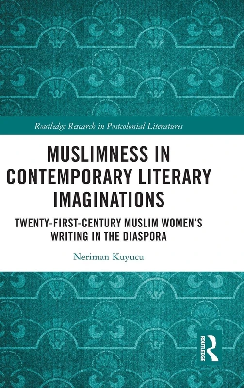 Muslimness in Contemporary Literary Imaginations: Twenty-first Century Muslim Women’s Writing in the Diaspora (Routledge Research in Postcolonial Literatures)