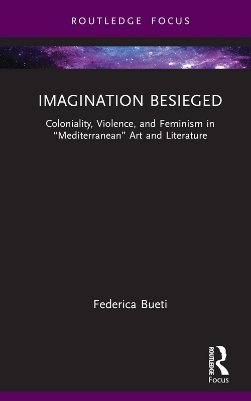 Imagination Besieged: Coloniality, Violence, and Feminism in “Mediterranean” Art and Literature (Routledge Focus on Literature)