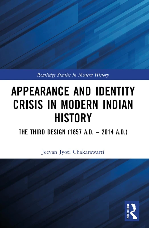 Appearance and Identity Crisis in Modern Indian History: The Third Design (1857 A.D. – 2014 A.D.) (Routledge Studies in Modern History)