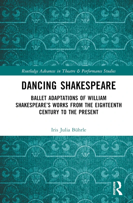 Dancing Shakespeare: Ballet Adaptations of William Shakespeare’s Works from the Eighteenth Century to the Present (Routledge Advances in Theatre & Performance Studies)