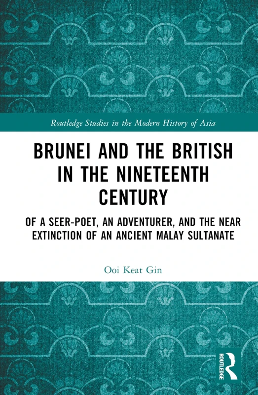 Brunei and the British in the Nineteenth Century: Of a Seer-poet, an Adventurer, and the Near Extinction of an Ancient Malay Sultanate (Routledge Studies in the Modern History of Asia)