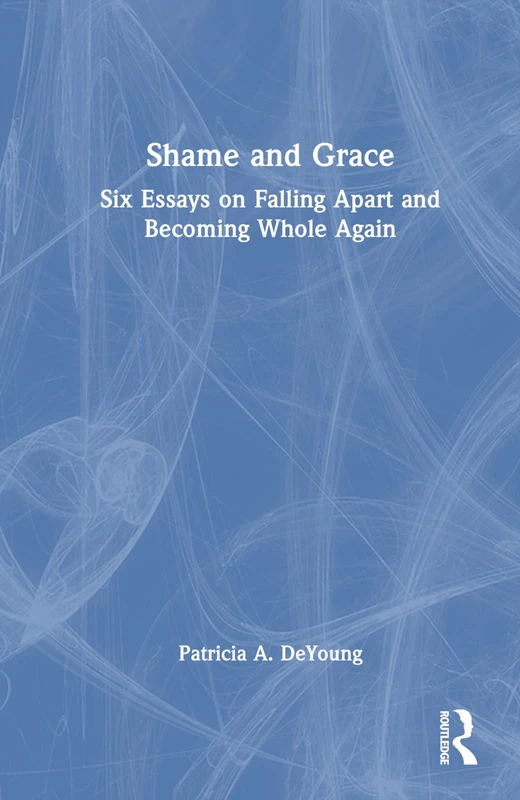 Shame and Grace: Six Essays on Falling Apart and Becoming Whole