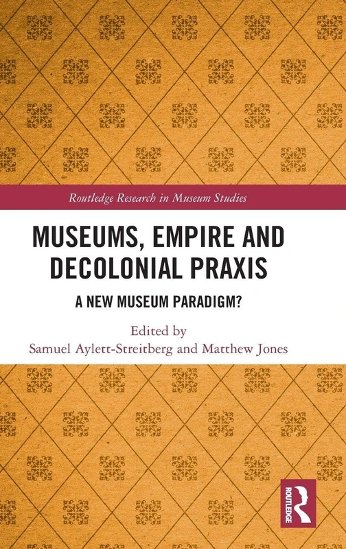Museums, Empire and Decolonial Praxis: A New Museum Paradigm? (Routledge Research in Museum Studies)
