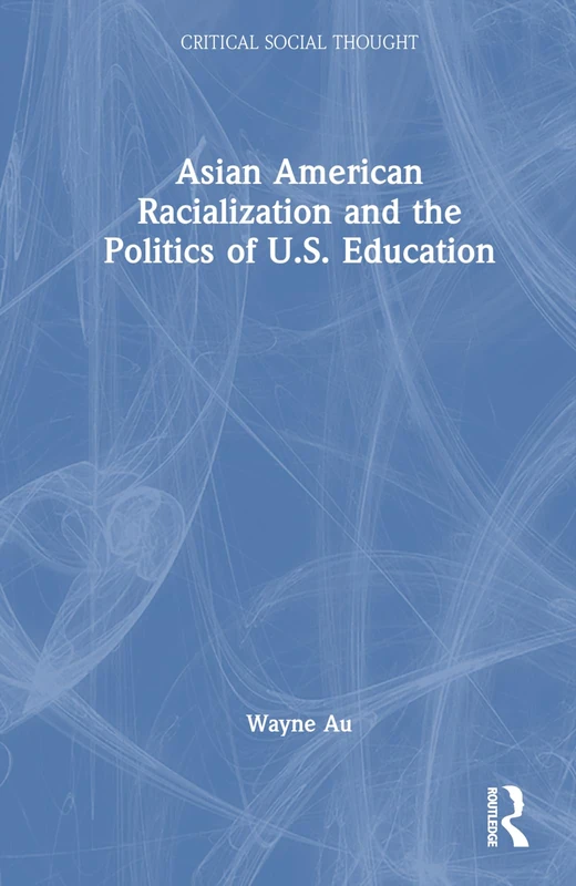 Asian American Racialization and the Politics of U.S. Education (Critical Social Thought)