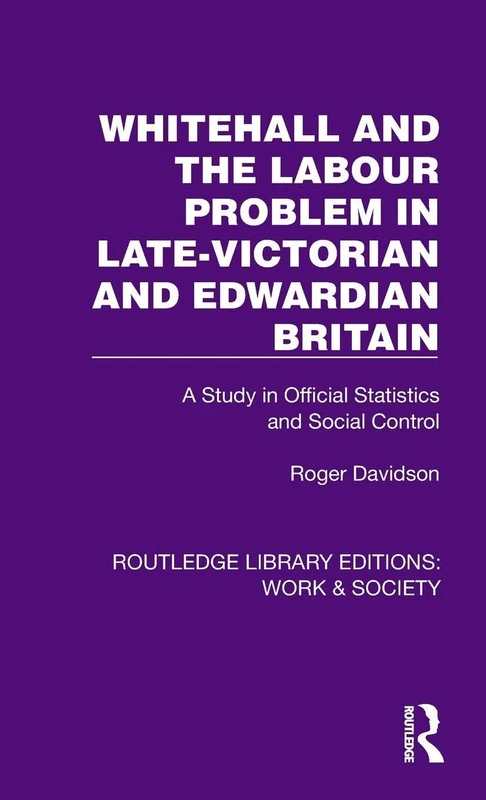 Whitehall and the Labour Problem in late-Victorian and Edwardian Britain: A Study in Official Statistics and Social Control (Routledge Library Editions: Work & Society)