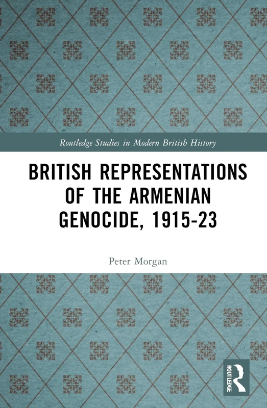 British Representations of the Armenian Genocide, 1915-23 (Routledge Studies in Modern British History)
