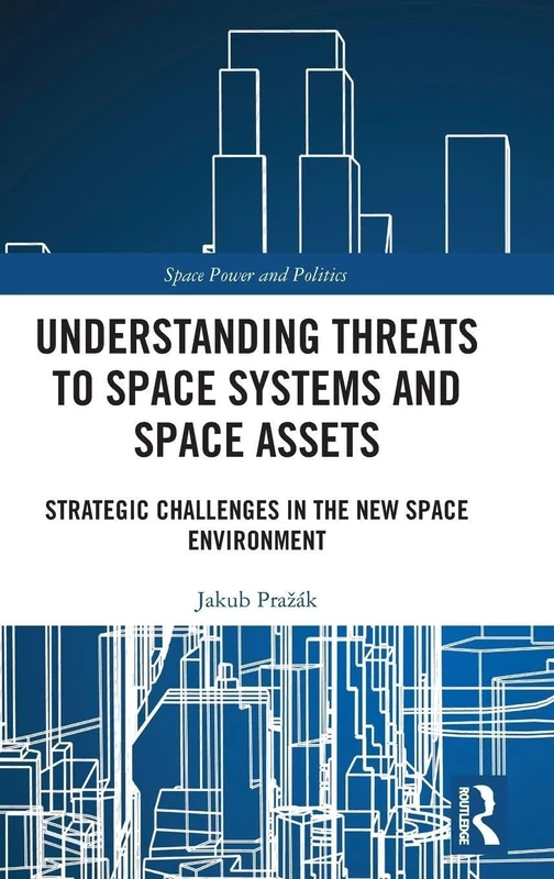 Understanding Threats to Space Systems and Space Assets: Strategic Challenges in The New Space Environment (Space Power and Politics)