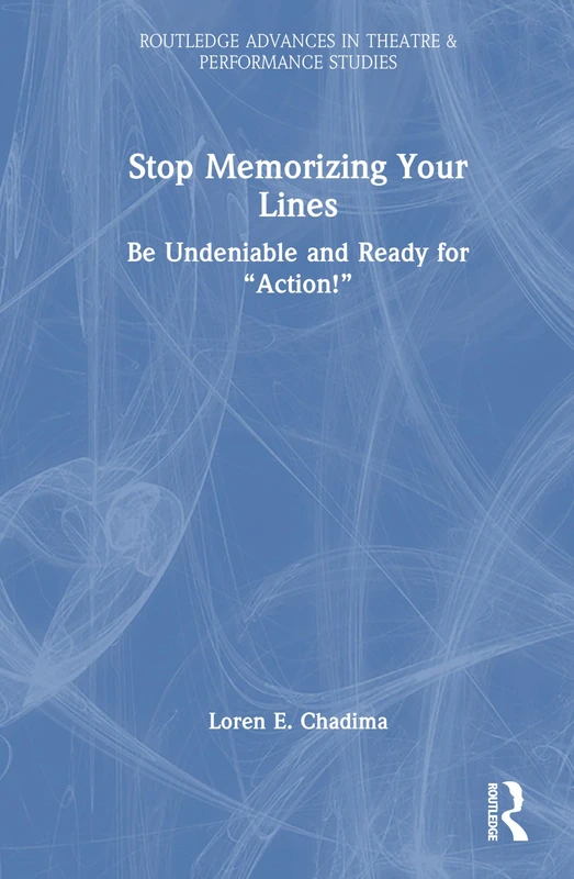 Stop Memorizing Your Lines: Be Undeniable and Ready for “Action!” (Routledge Advances in Theatre & Performance Studies)