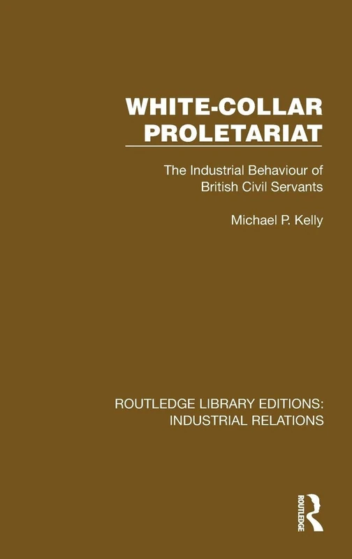 White-Collar Proletariat: The Industrial Behaviour of British Civil Servants (Routledge Library Editions: Industrial Relations)
