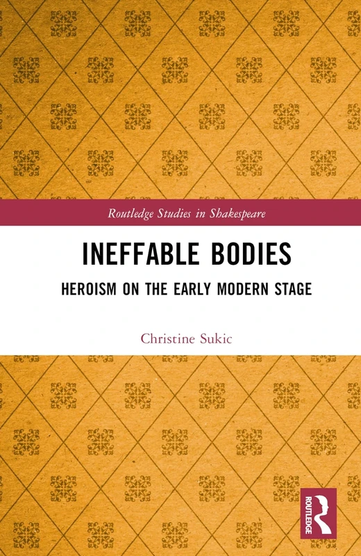 Ineffable Bodies: Heroism on the Early Modern Stage (Routledge Studies in Shakespeare)