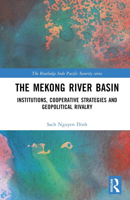 The Mekong River Basin: Institutions, Cooperative Strategies and Geopolitical Rivalry (The Routledge Indo Pacific Security series)