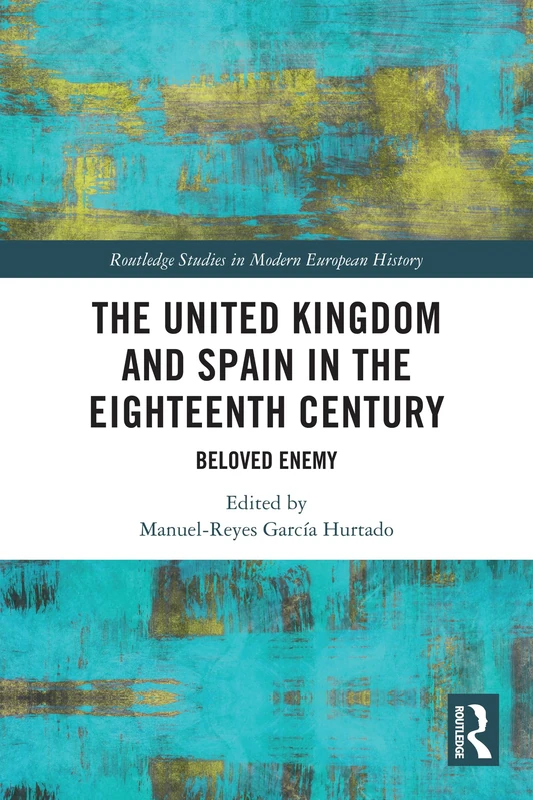 The United Kingdom and Spain in the Eighteenth Century: Beloved Enemy (Routledge Studies in Modern European History)