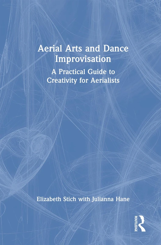 Aerial Arts and Dance Improvisation: A Practical Guide to Creativity for Aerialists