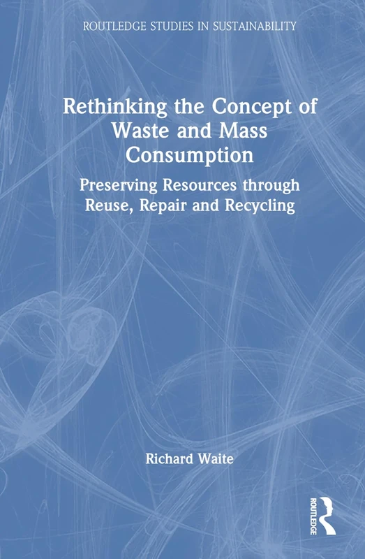 Rethinking the Concept of Waste and Mass Consumption: Preserving Resources through Reuse, Repair and Recycling (Routledge Studies in Sustainability)