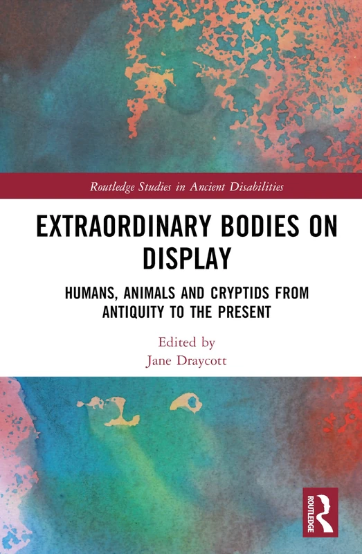 Extraordinary Bodies on Display: Humans, Animals and Cryptids from Antiquity to the Present (Routledge Studies in Ancient Disabilities)