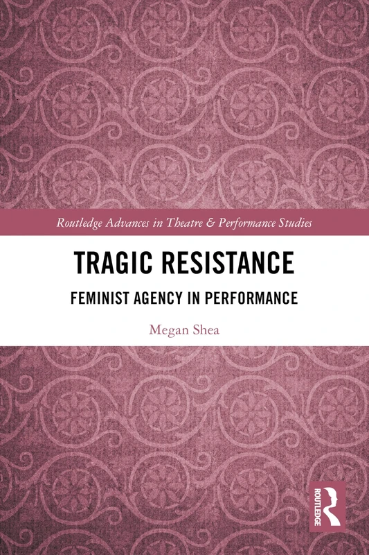 Tragic Resistance: Feminist Agency in Performance (Routledge Advances in Theatre & Performance Studies)