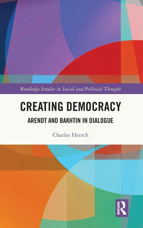 Creating Democracy: Arendt and Bakhtin in Dialogue (Routledge Studies in Social and Political Thought)