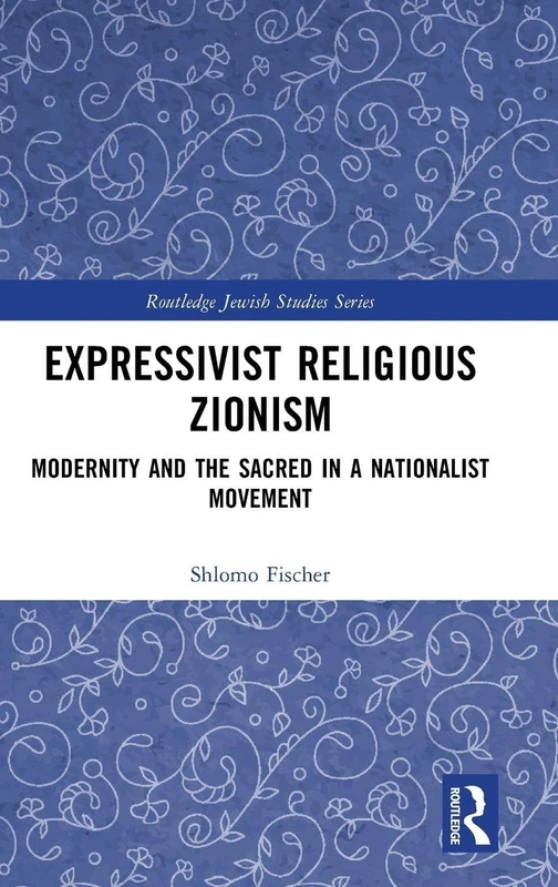 Expressivist Religious Zionism: Modernity and the Sacred in a Nationalist Movement (Routledge Jewish Studies Series)
