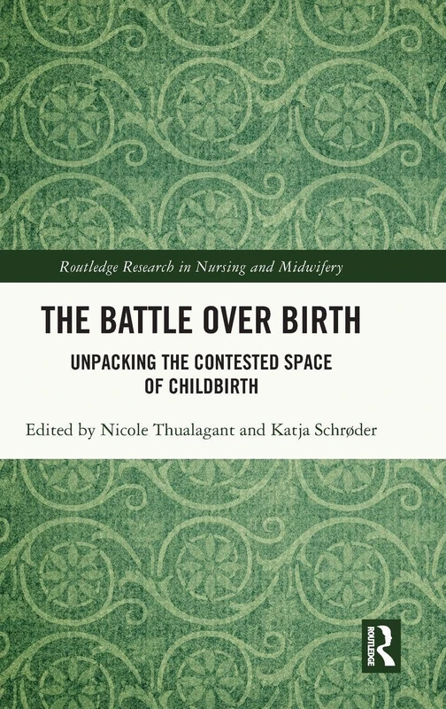 The Battle over Birth: Unpacking the Contested Space of Childbirth (Routledge Research in Nursing and Midwifery)