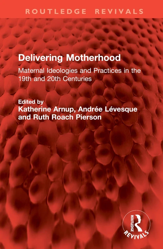 Delivering Motherhood: Maternal Ideologies and Practices in the 19th and 20th Centuries (Routledge Revivals)