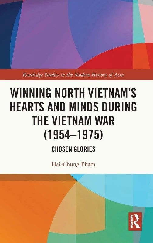 Winning North Vietnam’s Hearts and Minds during the Vietnam War (1954-1975): Chosen Glories (Routledge Studies in the Modern History of Asia)