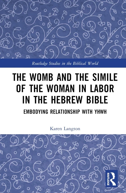 The Womb and the Simile of the Woman in Labor in the Hebrew Bible: Embodying Relationship with YHWH (Routledge Studies in the Biblical World)