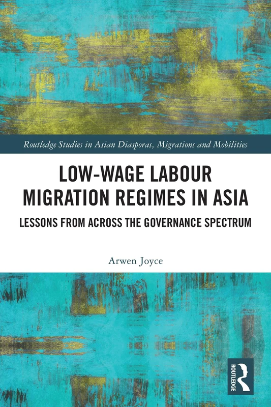 Low-wage Labour Migration Regimes in Asia: Lessons from Across the Governance Spectrum (Routledge Studies in Asian Diasporas, Migrations and Mobilities)