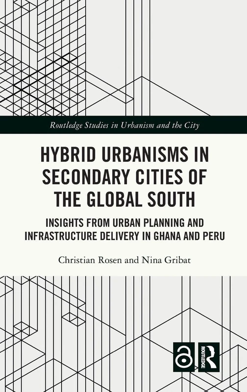 Hybrid Urbanisms in Secondary Cities of the Global South: Insights from Urban Planning and Infrastructure Delivery in Ghana and Peru (Routledge Studies in Urbanism and the City)