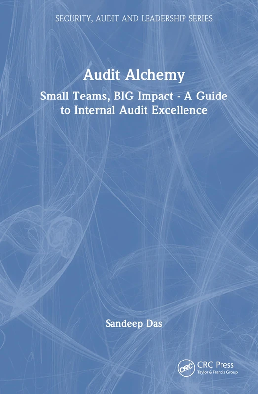 Audit Alchemy: Small Teams, BIG Impact - A Guide to Internal Audit Excellence (Security, Audit and Leadership Series)