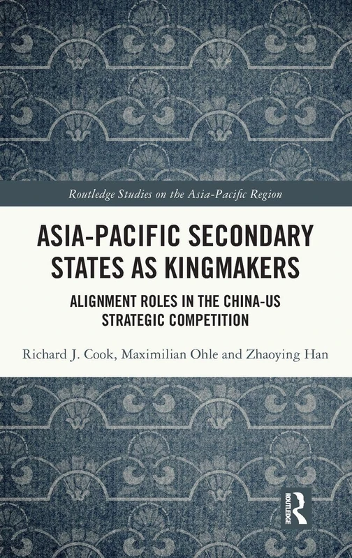 Asia-Pacific Secondary States as Kingmakers: Alignment Roles in the China-US Strategic Competition (Routledge Studies on the Asia-Pacific Region)