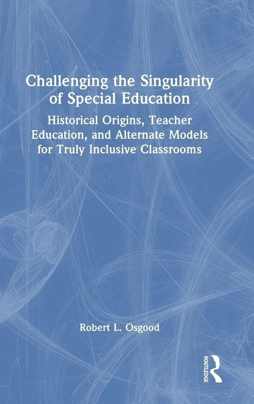 Challenging the Singularity of Special Education: Historical Origins, Teacher Education, and Alternate Models for Truly Inclusive Classrooms