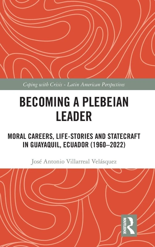 Becoming a Plebeian Leader: Moral Careers, Life-Stories and Statecraft in Guayaquil, Ecuador (1960-2022) (Coping with Crisis - Latin American Perspectives)