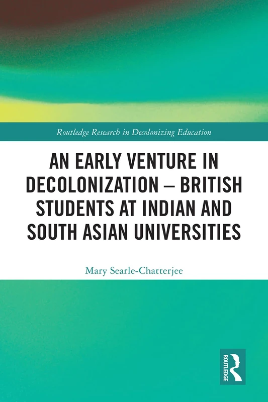 An Early Venture in Decolonization – British Students at Indian and South Asian Universities (Routledge Research in Decolonizing Education)
