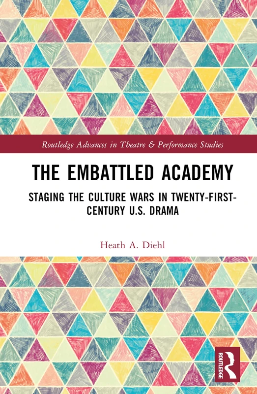 The Embattled Academy: Staging the Culture Wars in Twenty-First-Century U.S. Drama (Routledge Advances in Theatre & Performance Studies)