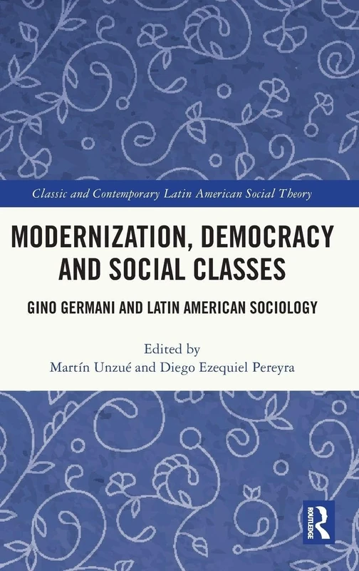 Modernization, Democracy and Social Classes: Gino Germani and Latin American Sociology (Classic and Contemporary Latin American Social Theory)