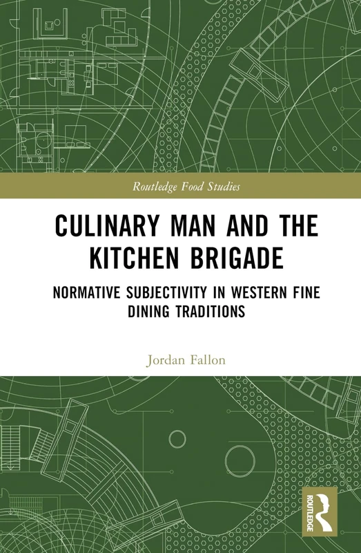 Culinary Man and the Kitchen Brigade: Normative Subjectivity in Western Fine Dining Traditions (Routledge Food Studies)