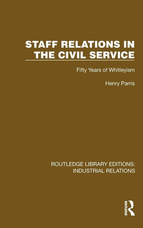 Staff Relations in the Civil Service: Fifty Years of Whitleyism (Routledge Library Editions: Industrial Relations)