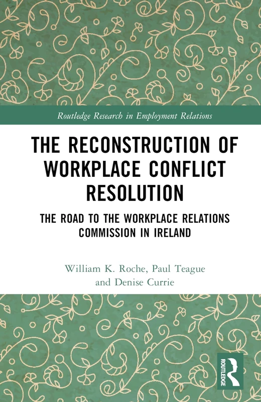 The Reconstruction of Workplace Conflict Resolution: The Road to the Workplace Relations Commission in Ireland (Routledge Research in Employment Relations)