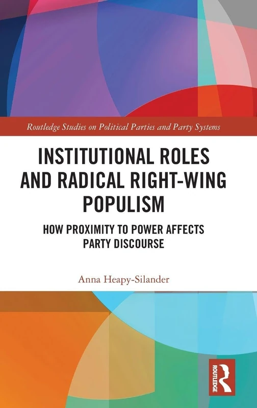 Institutional Roles and Radical Right-Wing Populism: How Proximity to Power Affects Party Discourse (Routledge Studies on Political Parties and Party Systems)