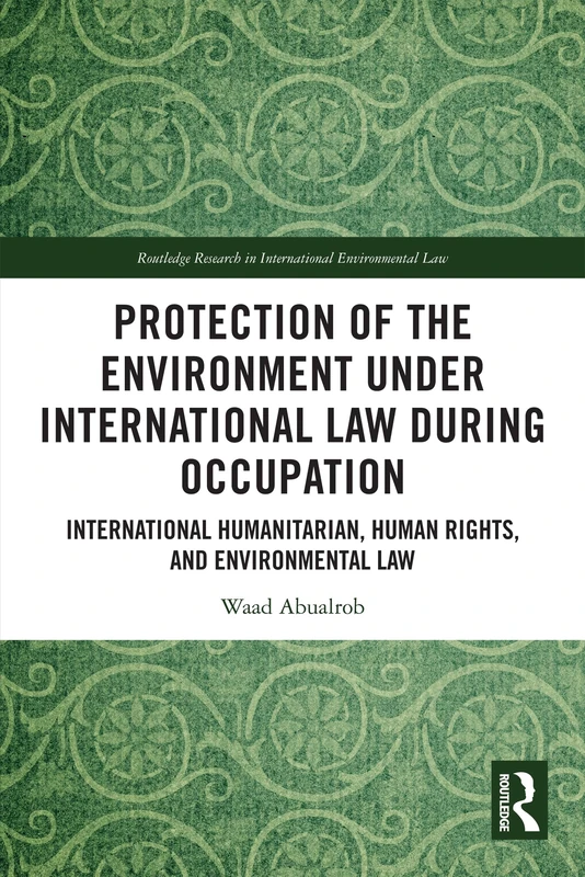 Protection of the Environment under International Law during Occupation: International Humanitarian, Human Rights and Environmental Law (Routledge Research in International Environmental Law)