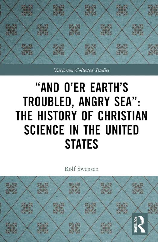 “And O’er Earth’s Troubled, Angry Sea”: The History of Christian Science in the United States (Variorum Collected Studies)