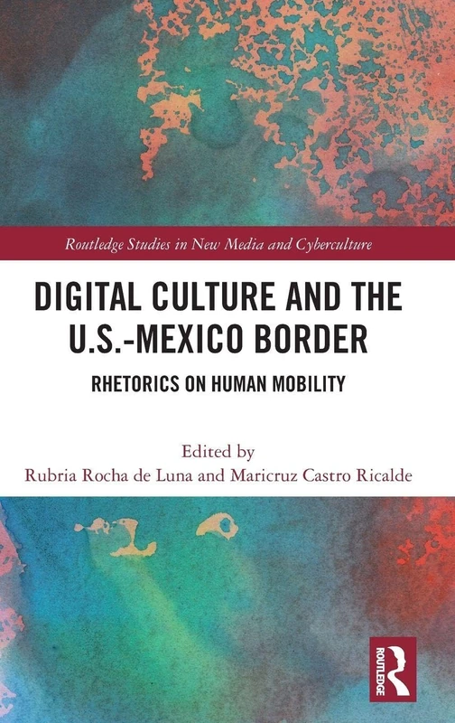 Digital Culture and the U.S.-Mexico Border: Rhetorics on Human Mobility (Routledge Studies in New Media and Cyberculture)