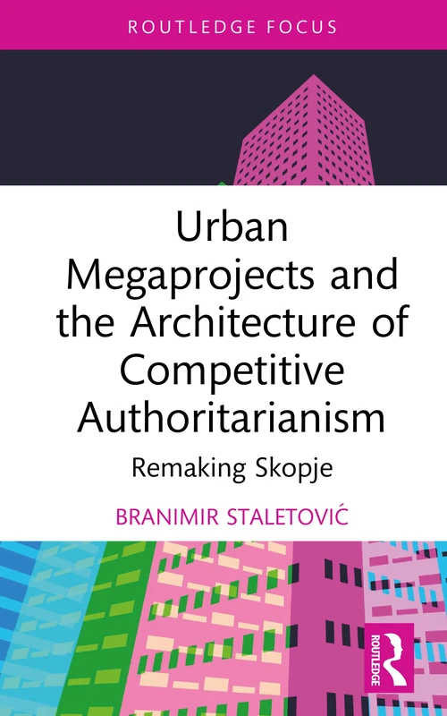 Urban Megaprojects and the Architecture of Competitive Authoritarianism: Remaking Skopje (Routledge Research in Place, Space and Politics)