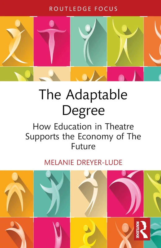 The Adaptable Degree: How Education in Theatre Supports the Economy of The Future (Routledge Advances in Theatre & Performance Studies)