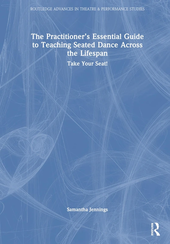 The Practitioner’s Essential Guide to Teaching Seated Dance Across the Lifespan: Take Your Seat! (Routledge Advances in Theatre & Performance Studies)