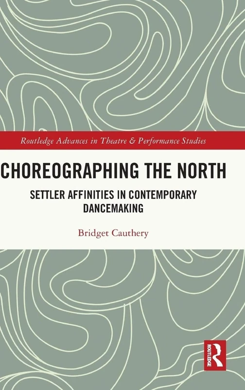 Choreographing the North: Settler Affinities in Contemporary Dancemaking (Routledge Advances in Theatre & Performance Studies)